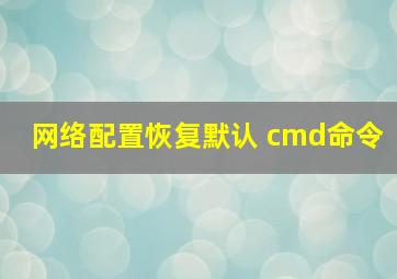 网络配置恢复默认 cmd命令